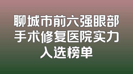 聊城市前六强眼部手术修复医院实力入选榜单