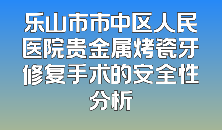 乐山市市中区人民医院贵金属烤瓷牙修复手术的安全性分析
