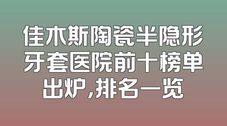 佳木斯陶瓷半隐形牙套医院前十榜单出炉，排名一览