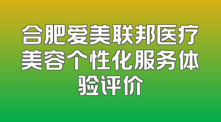 合肥爱美联邦医疗美容个性化服务体验评价