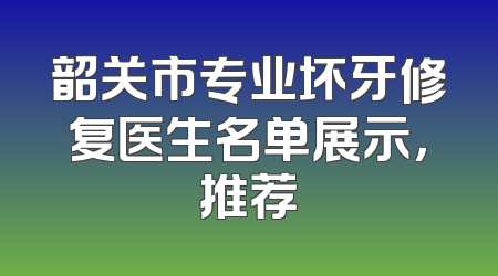 韶关市专业坏牙修复医生名单展示，推荐