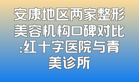 安康地区两家整形美容机构口碑对比：红十字医院与青美诊所