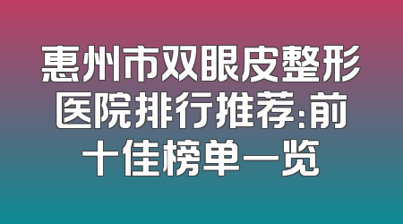 惠州市双眼皮整形医院排行推荐：前十佳榜单一览