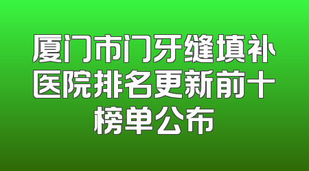 厦门市门牙缝填补医院排名更新前十榜单公布