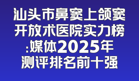 汕头市鼻窦上颌窦开放术医院实力榜：媒体2025年测评排名前十强
