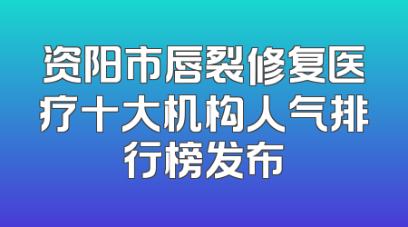 资阳市唇裂修复医疗十大机构人气排行榜发布