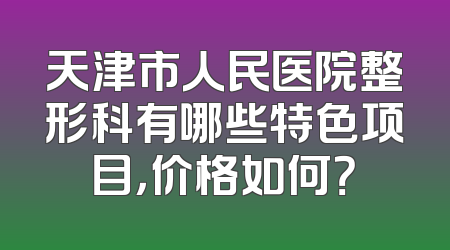 天津市人民医院整形科有哪些特色项目，价格如何？