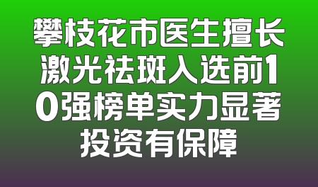 攀枝花市医生擅长激光祛斑入选前10强榜单实力显著投资有保障