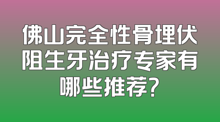 佛山完全性骨埋伏阻生牙治疗专家有哪些推荐？