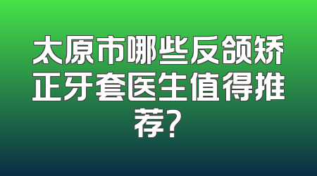 太原市哪些反颌矫正牙套医生值得推荐？