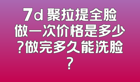 7d 聚拉提全脸做一次价格是多少？做完多久能洗脸？