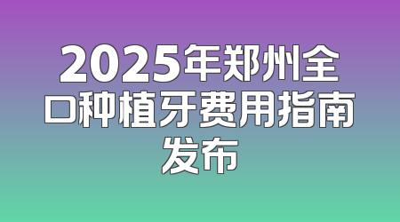 2025年郑州全口种植牙费用指南发布