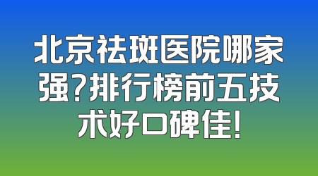 北京祛斑医院哪家强？排行榜前五技术好口碑佳！