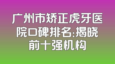 广州市矫正虎牙医院口碑排名：揭晓前十强机构