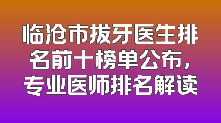 临沧市拔牙医生排名前十榜单公布，专业医师排名解读