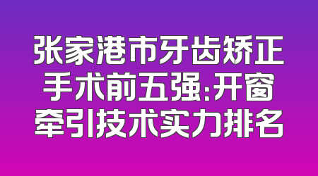 张家港市牙齿矫正手术前五强：开窗牵引技术实力排名