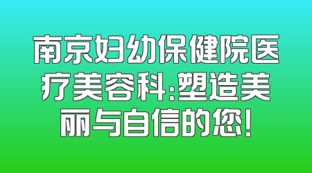 南京妇幼保健院医疗美容科：塑造美丽与自信的您！