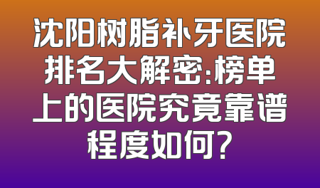 沈阳树脂补牙医院排名大解密：榜单上的医院究竟靠谱程度如何？