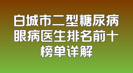 白城市二型糖尿病眼病医生排名前十榜单详解
