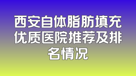 西安自体脂肪填充优质医院推荐及排名情况