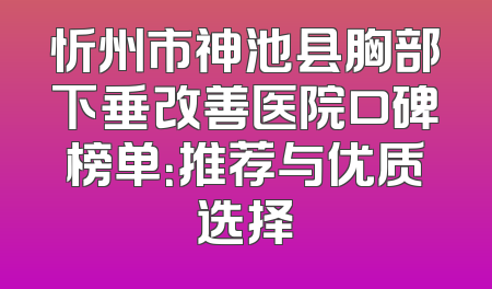 忻州市神池县胸部下垂改善医院口碑榜单：推荐与优质选择