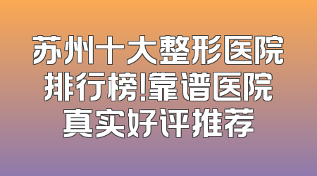 苏州十大整形医院排行榜！靠谱医院真实好评推荐