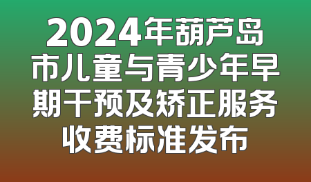 2024年葫芦岛市儿童与青少年早期干预及矫正服务收费标准发布