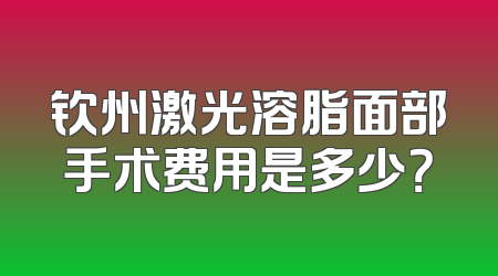 钦州激光溶脂面部手术费用是多少？
