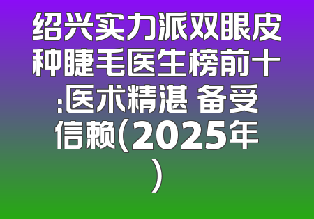 绍兴实力派双眼皮种睫毛医生榜前十：医术精湛 备受信赖（2025年）