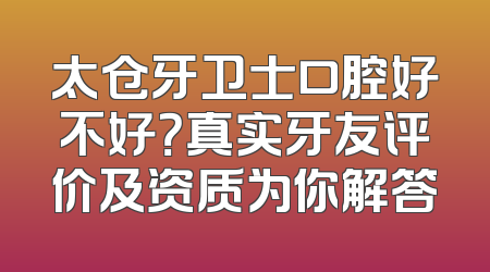 太仓牙卫士口腔好不好？真实牙友评价及资质为你解答
