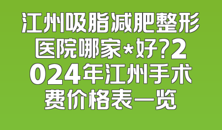 江州吸脂减肥整形医院哪家*好？2024年江州手术费价格表一览