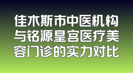 佳木斯市中医机构与铭源皇宫医疗美容门诊的实力对比