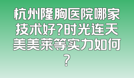 杭州隆胸医院哪家技术好？时光连天美美莱等实力如何？