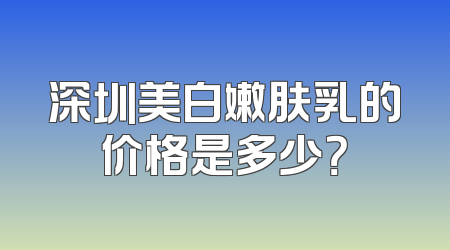 深圳美白嫩肤乳的价格是多少？
