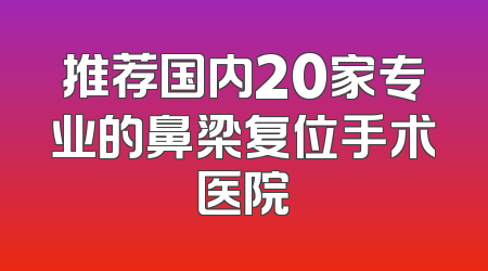 推荐国内20家专业的鼻梁复位手术医院