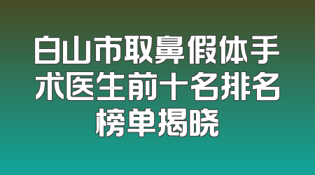 白山市取鼻假体手术医生前十名排名榜单揭晓