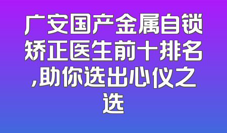广安国产金属自锁矫正医生前十排名，助你选出心仪之选