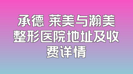 承德玥莱美与瀚美整形医院地址及收费详情