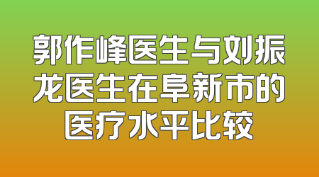 郭作峰医生与刘振龙医生在阜新市的医疗水平比较