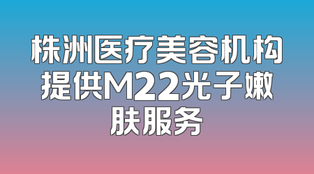 株洲医疗美容机构提供M22光子嫩肤服务