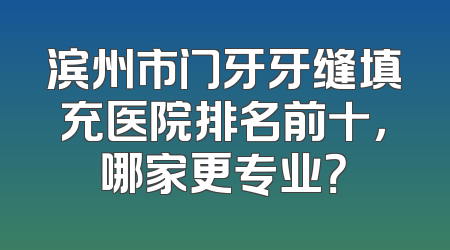 滨州市门牙牙缝填充医院排名前十，哪家更专业？