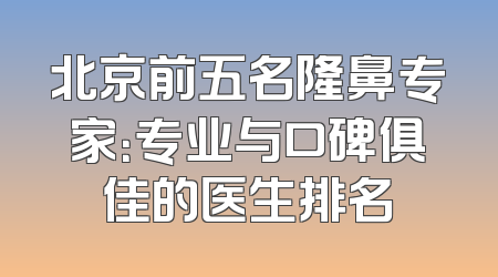 北京前五名隆鼻专家：专业与口碑俱佳的医生排名