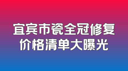 宜宾市瓷全冠修复价格清单大曝光