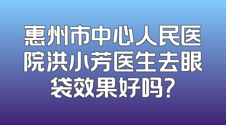 惠州市中心人民医院洪小芳医生去眼袋效果好吗？