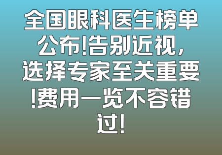 全国眼科医生榜单公布！告别近视，选择专家至关重要！费用一览不容错过！