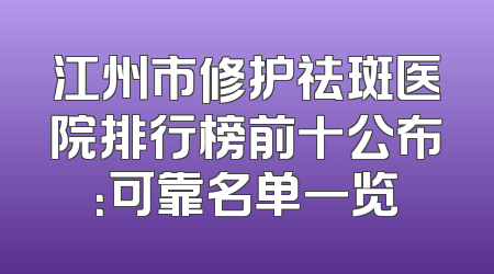 江州市修护祛斑医院排行榜前十公布：可靠名单一览