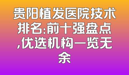 贵阳植发医院技术排名：前十强盘点，优选机构一览无余