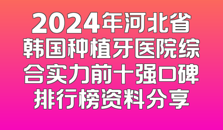 2024年河北省韩国种植牙医院综合实力前十强口碑排行榜资料分享