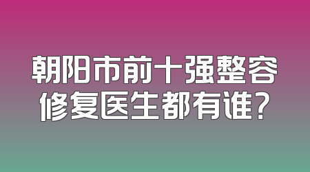 朝阳市前十强整容修复医生都有谁？