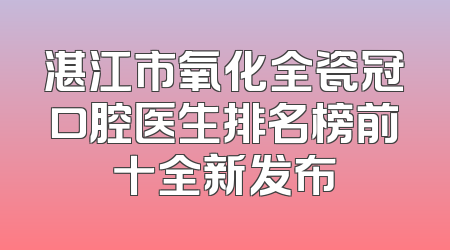 湛江市氧化全瓷冠口腔医生排名榜前十全新发布